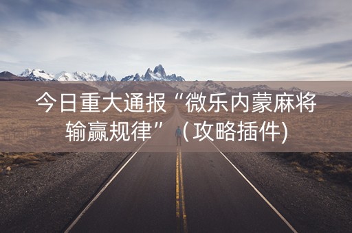 今日重大通报“微乐内蒙麻将输赢规律”（攻略插件)