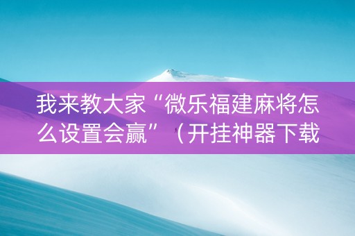 我来教大家“微乐福建麻将怎么设置会赢”（开挂神器下载)
