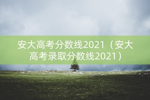 安大高考分数线2021（安大高考录取分数线2021）