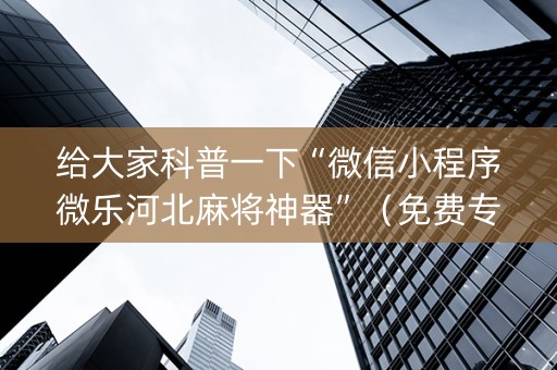 给大家科普一下“微信小程序微乐河北麻将神器”（免费专用神器)