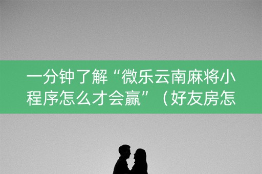 一分钟了解“微乐云南麻将小程序怎么才会赢”（好友房怎么才能赢)