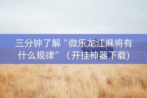三分钟了解“微乐龙江麻将有什么规律”（开挂神器下载)