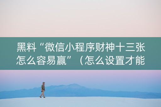黑料“微信小程序财神十三张怎么容易赢”（怎么设置才能赢)