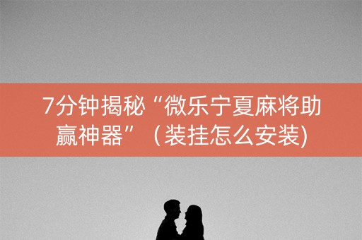 7分钟揭秘“微乐宁夏麻将助赢神器”（装挂怎么安装)