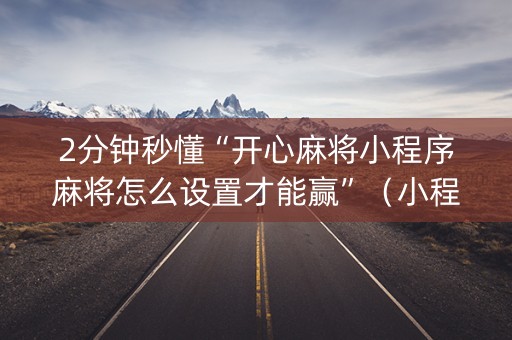 2分钟秒懂“开心麻将小程序麻将怎么设置才能赢”（小程序怎么才会赢)