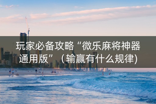 玩家必备攻略“微乐麻将神器通用版”（输赢有什么规律)