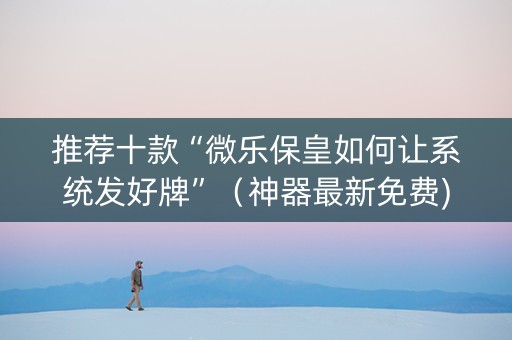 推荐十款“微乐保皇如何让系统发好牌”（神器最新免费)