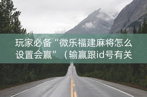 玩家必备“微乐福建麻将怎么设置会赢”（输赢跟id号有关系吗)