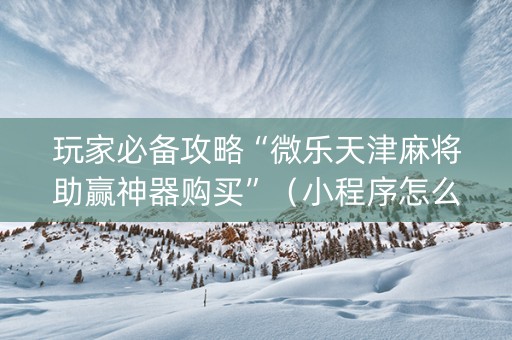 玩家必备攻略“微乐天津麻将助赢神器购买”（小程序怎么才会赢)