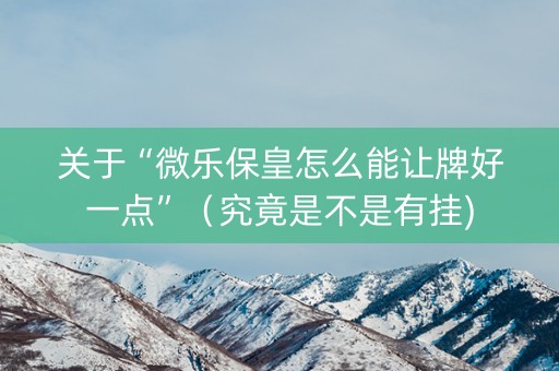 关于“微乐保皇怎么能让牌好一点”（究竟是不是有挂)