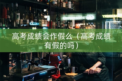高考成绩会作假么（高考成绩有假的吗）
