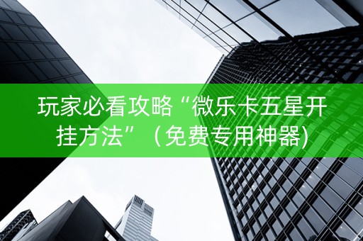 玩家必看攻略“微乐卡五星开挂方法”（免费专用神器)