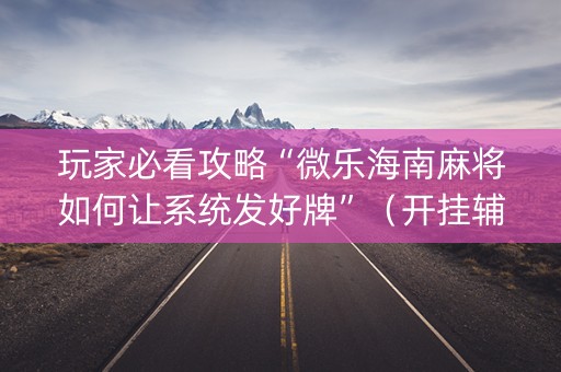 玩家必看攻略“微乐海南麻将如何让系统发好牌”（开挂辅助插件)