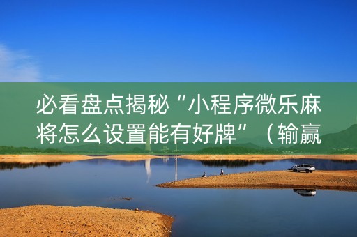 必看盘点揭秘“小程序微乐麻将怎么设置能有好牌”（输赢有什么规律)