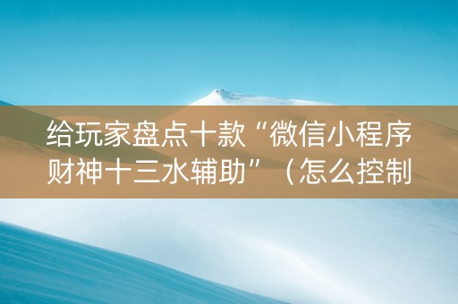 给玩家盘点十款“微信小程序财神十三水辅助”（怎么控制输赢)