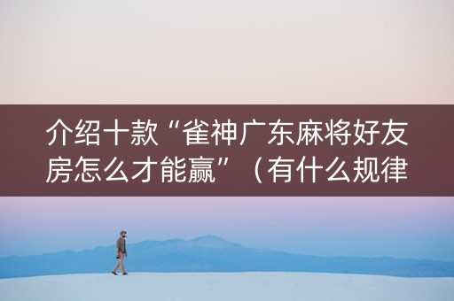 介绍十款“雀神广东麻将好友房怎么才能赢”（有什么规律)