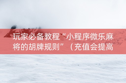 玩家必备教程“小程序微乐麻将的胡牌规则”（充值会提高胜率么)