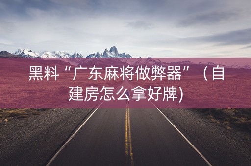 黑料“广东麻将做弊器”（自建房怎么拿好牌)
