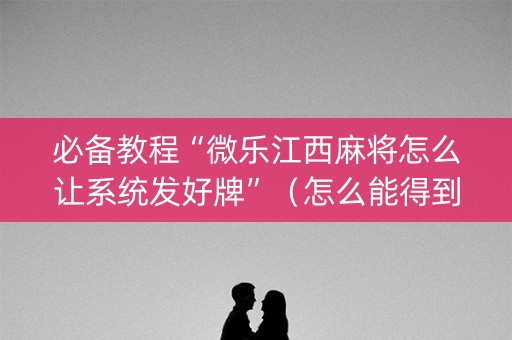 必备教程“微乐江西麻将怎么让系统发好牌”（怎么能得到好牌)
