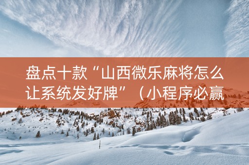 盘点十款“山西微乐麻将怎么让系统发好牌”（小程序必赢神器)