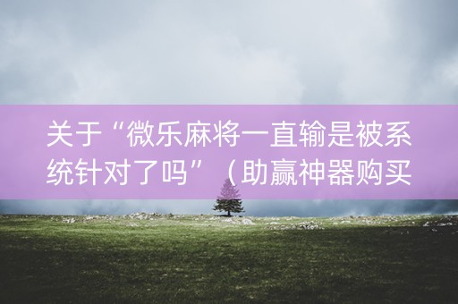 关于“微乐麻将一直输是被系统针对了吗”（助赢神器购买)