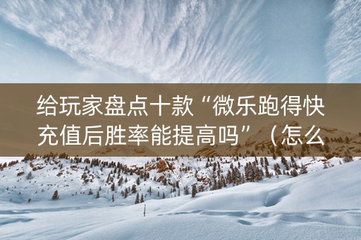 给玩家盘点十款“微乐跑得快充值后胜率能提高吗”（怎么设置才能赢)