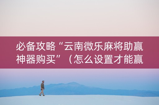 必备攻略“云南微乐麻将助赢神器购买”（怎么设置才能赢)