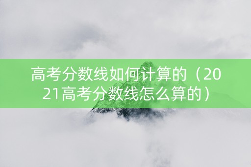 高考分数线如何计算的（2021高考分数线怎么算的）
