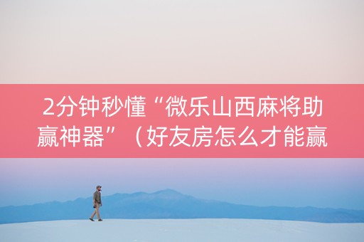 2分钟秒懂“微乐山西麻将助赢神器”（好友房怎么才能赢)