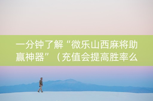 一分钟了解“微乐山西麻将助赢神器”（充值会提高胜率么)