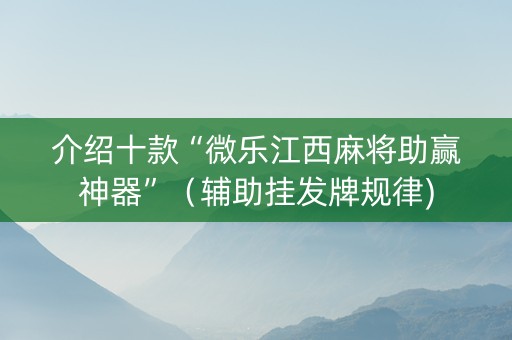 介绍十款“微乐江西麻将助赢神器”（辅助挂发牌规律)