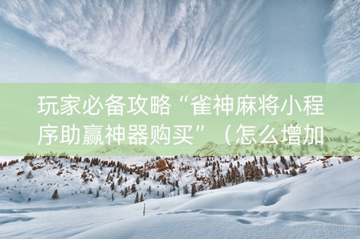 玩家必备攻略“雀神麻将小程序助赢神器购买”（怎么增加胜率)