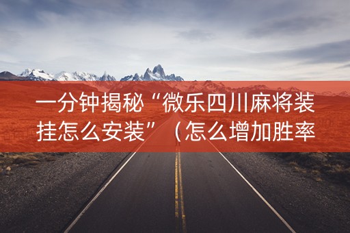 一分钟揭秘“微乐四川麻将装挂怎么安装”（怎么增加胜率)