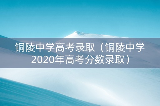 铜陵中学高考录取（铜陵中学2020年高考分数录取）