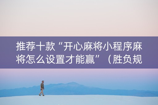 推荐十款“开心麻将小程序麻将怎么设置才能赢”（胜负规律拿好牌)