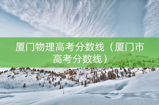 厦门物理高考分数线（厦门市高考分数线）