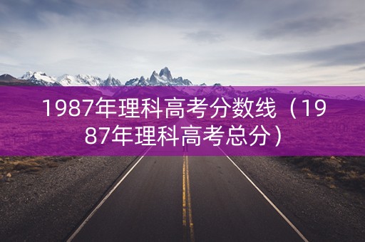 1987年理科高考分数线（1987年理科高考总分）