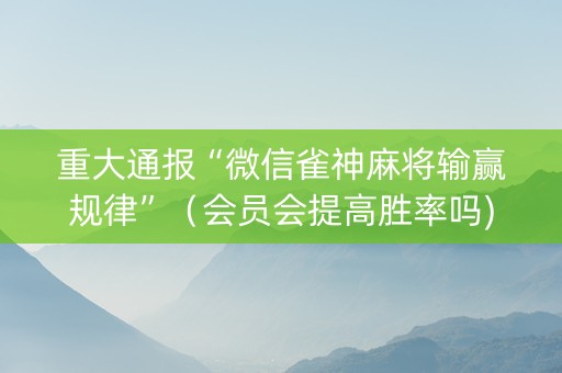 重大通报“微信雀神麻将输赢规律”（会员会提高胜率吗)