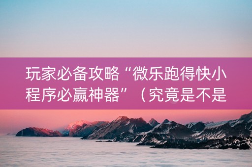 玩家必备攻略“微乐跑得快小程序必赢神器”（究竟是不是有挂)