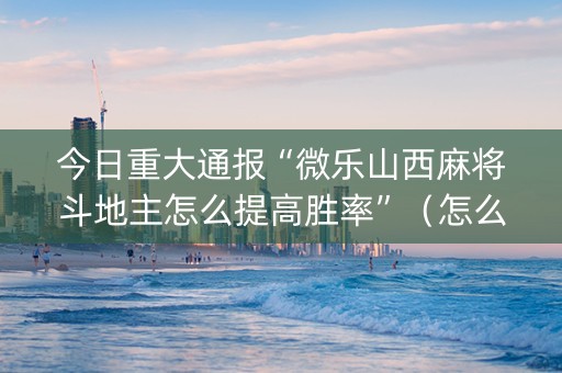 今日重大通报“微乐山西麻将斗地主怎么提高胜率”（怎么能调好牌)