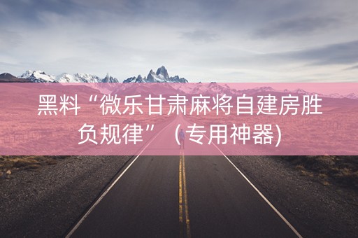 黑料“微乐甘肃麻将自建房胜负规律”（专用神器)