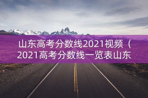 山东高考分数线2021视频（2021高考分数线一览表山东）