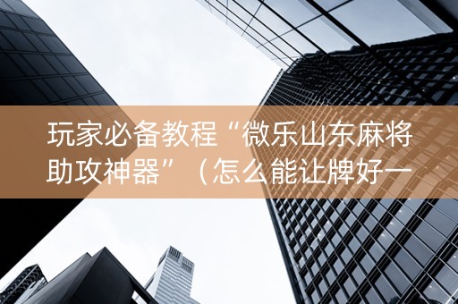 玩家必备教程“微乐山东麻将助攻神器”（怎么能让牌好一点)
