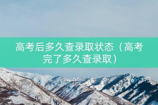 高考后多久查录取状态（高考完了多久查录取）
