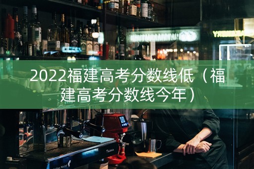 2022福建高考分数线低（福建高考分数线今年）