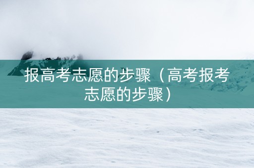报高考志愿的步骤（高考报考志愿的步骤）