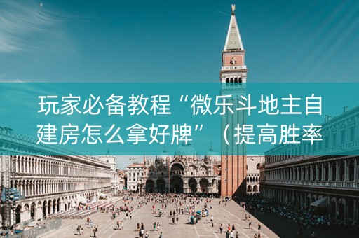 玩家必备教程“微乐斗地主自建房怎么拿好牌”（提高胜率技巧)