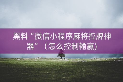 黑料“微信小程序麻将控牌神器”（怎么控制输赢)