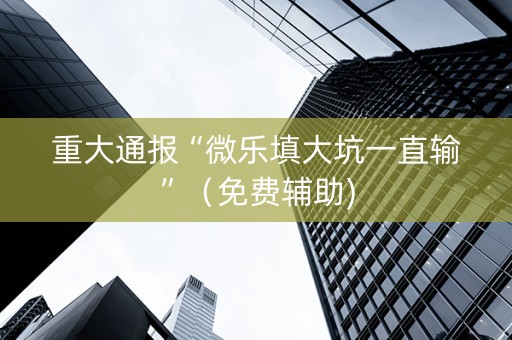 重大通报“微乐填大坑一直输”（免费辅助)