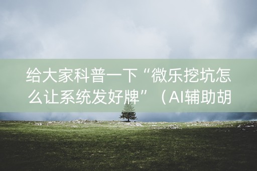 给大家科普一下“微乐挖坑怎么让系统发好牌”（AI辅助胡牌规则)